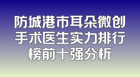 防城港市耳朵微创手术医生实力排行榜前十强分析
