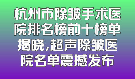 杭州市除皱手术医院排名榜前十榜单揭晓，超声除皱医院名单震撼发布