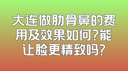 大连做肋骨鼻的费用及效果如何？能让脸更精致吗？