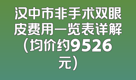汉中市非手术双眼皮费用一览表详解（均价约9526元）