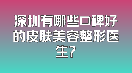 深圳有哪些口碑好的皮肤美容整形医生？