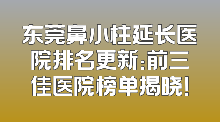 东莞鼻小柱延长医院排名更新：前三佳医院榜单揭晓！