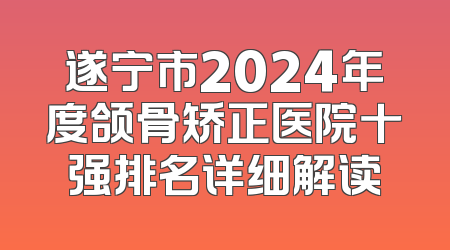 遂宁市2024年度颌骨矫正医院十强排名详细解读