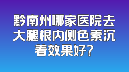 黔南州哪家医院去大腿根内侧色素沉着效果好？