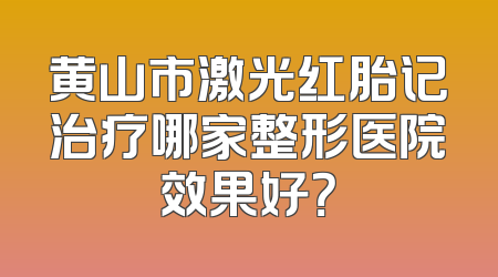 黄山市激光红胎记治疗哪家整形医院效果好？