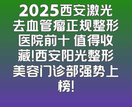 2025西安激光去血管瘤正规整形医院前十 值得收藏！西安阳光整形美容门诊部强势上榜！