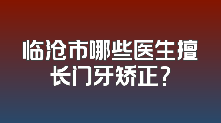 临沧市哪些医生擅长门牙矫正？
