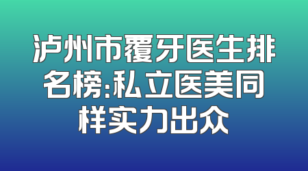 泸州市覆牙医生排名榜：私立医美同样实力出众