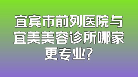 宜宾市前列医院与宜美美容诊所哪家更专业？
