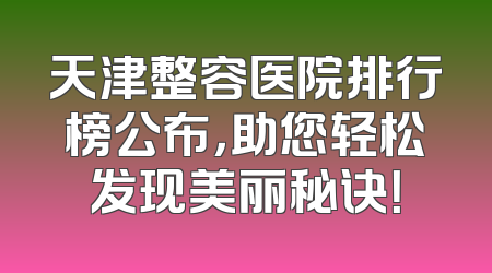 天津整容医院排行榜公布，助您轻松发现美丽秘诀！