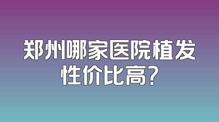郑州哪家医院植发性价比高？