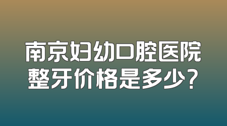 南京妇幼口腔医院整牙价格是多少？