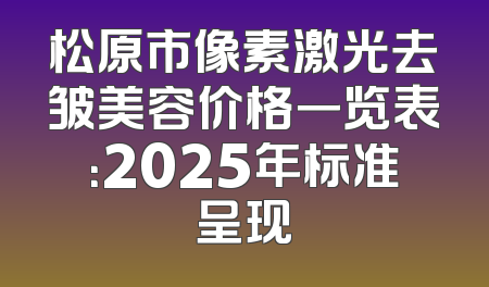 松原市像素激光去皱美容价格一览表：2025年标准呈现