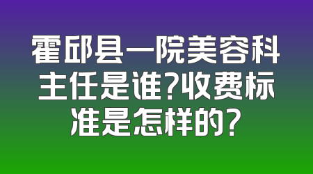 霍邱县一院美容科主任是谁？收费标准是怎样的？