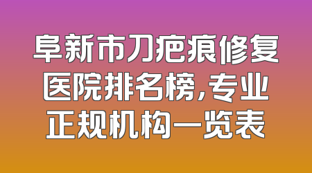 阜新市刀疤痕修复医院排名榜，专业正规机构一览表