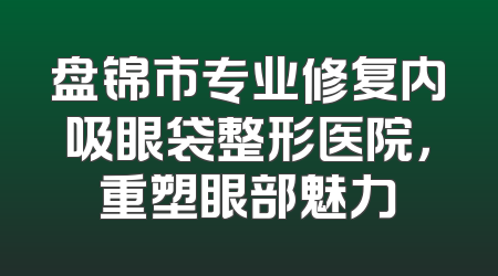 盘锦市专业修复内吸眼袋整形医院，重塑眼部魅力