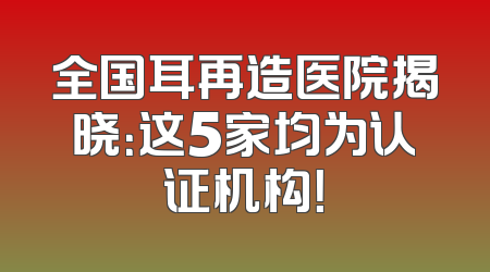 全国耳再造医院揭晓：这5家均为认证机构！