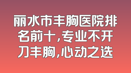 丽水市丰胸医院排名前十，专业不开刀丰胸，心动之选