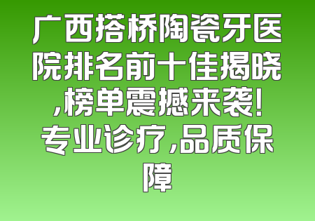 广西搭桥陶瓷牙医院排名前十佳揭晓，榜单震撼来袭！专业诊疗，品质保障