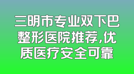 三明市专业双下巴整形医院推荐，优质医疗安全可靠