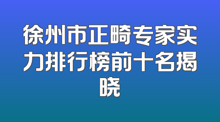 徐州市正畸专家实力排行榜前十名揭晓