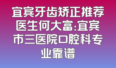 宜宾牙齿矫正推荐医生何大富：宜宾市三医院口腔科专业靠谱