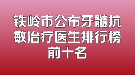 铁岭市公布牙髓抗敏治疗医生排行榜前十名