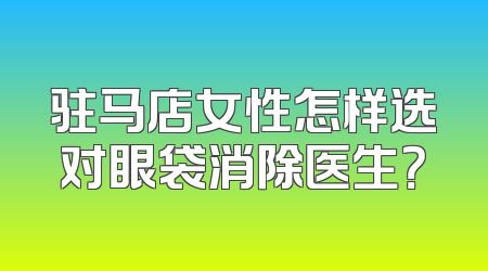 驻马店女性怎样选对眼袋消除医生？