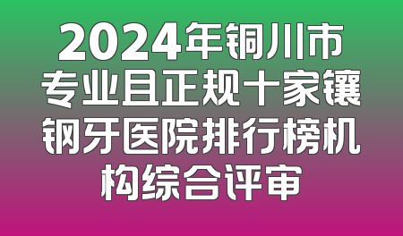 2024年铜川市专业且正规十家镶钢牙医院排行榜机构综合评审