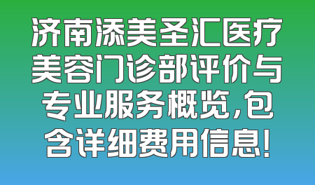 济南添美圣汇医疗美容门诊部评价与专业服务概览，包含详细费用信息！