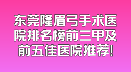 东莞隆眉弓手术医院排名榜前三甲及前五佳医院推荐！
