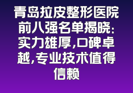青岛拉皮整形医院前八强名单揭晓：实力雄厚，口碑卓越，专业技术值得信赖