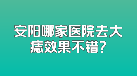 安阳哪家医院去大痣效果不错？