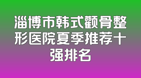 淄博市韩式颧骨整形医院夏季推荐十强排名
