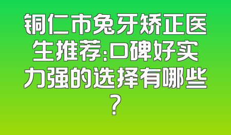 铜仁市兔牙矫正医生推荐：口碑好实力强的选择有哪些？
