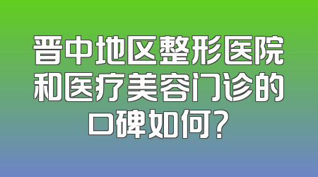 晋中地区整形医院和医疗美容门诊的口碑如何？