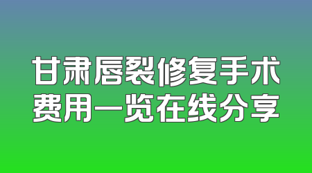 甘肃唇裂修复手术费用一览在线分享