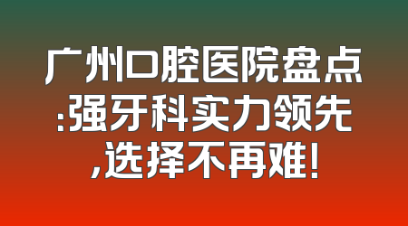 广州口腔医院盘点：强牙科实力领先，选择不再难！