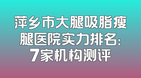 萍乡市大腿吸脂瘦腿医院实力排名：7家机构测评