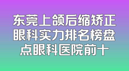 东莞上颌后缩矫正眼科实力排名榜盘点眼科医院前十