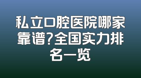 私立口腔医院哪家靠谱？全国实力排名一览