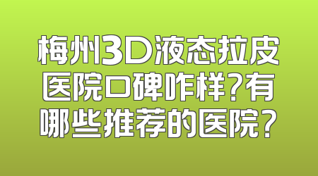 梅州3D液态拉皮医院口碑咋样？有哪些推荐的医院？