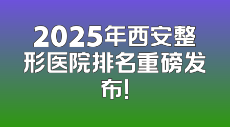 2025年西安整形医院排名重磅发布！