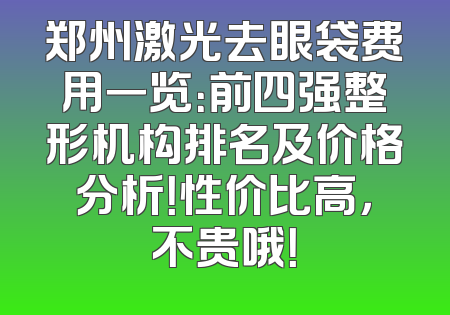 郑州激光去眼袋费用一览：前四强整形机构排名及价格分析！性价比高，不贵哦！
