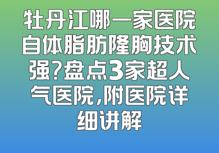 牡丹江哪一家医院自体脂肪隆胸技术强？盘点3家超人气医院，附医院详细讲解