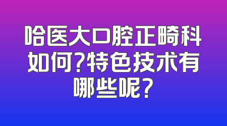 哈医大口腔正畸科如何？特色技术有哪些呢？