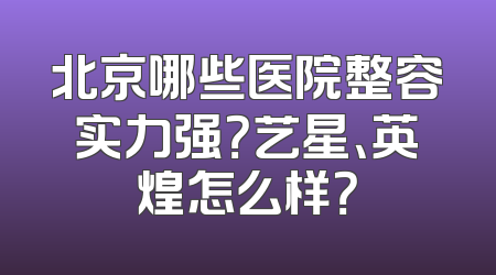 北京哪些医院整容实力强？艺星、英煌怎么样？