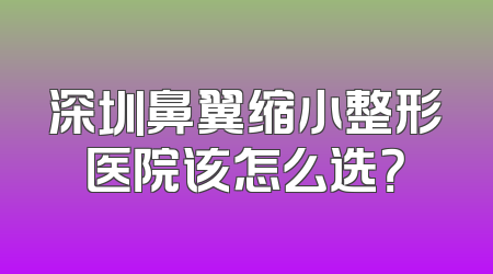 深圳鼻翼缩小整形医院该怎么选？