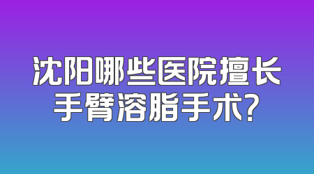沈阳哪些医院擅长手臂溶脂手术？