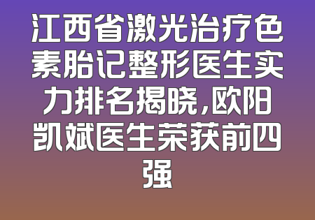 江西省激光治疗色素胎记整形医生实力排名揭晓，欧阳凯斌医生荣获前四强